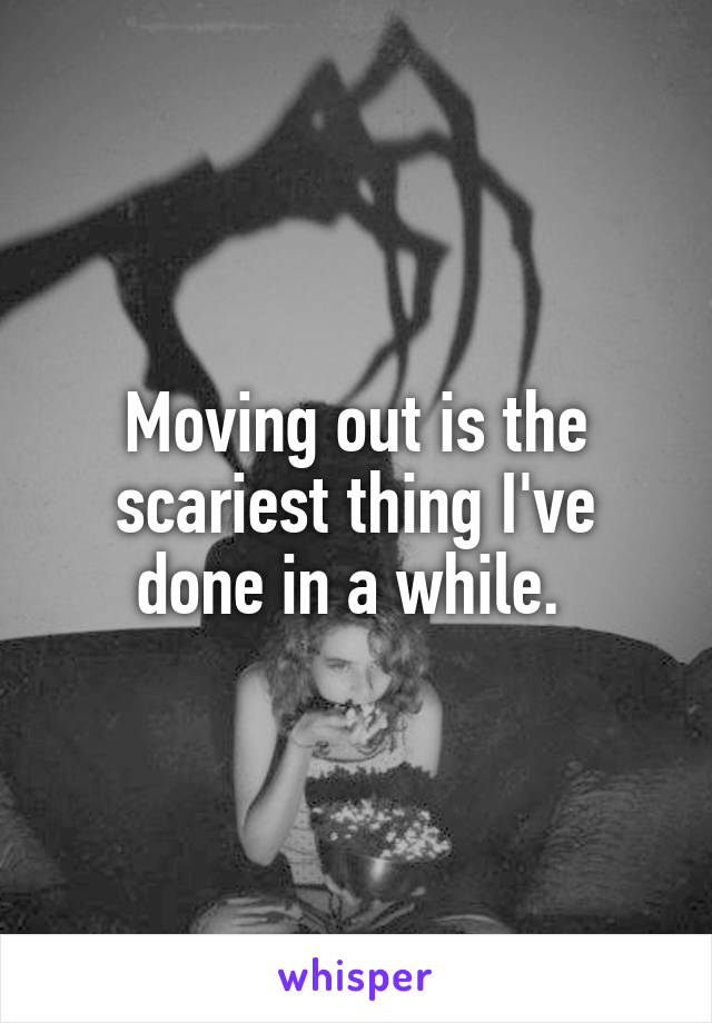 Moving out is the scariest thing I've done in a while. 