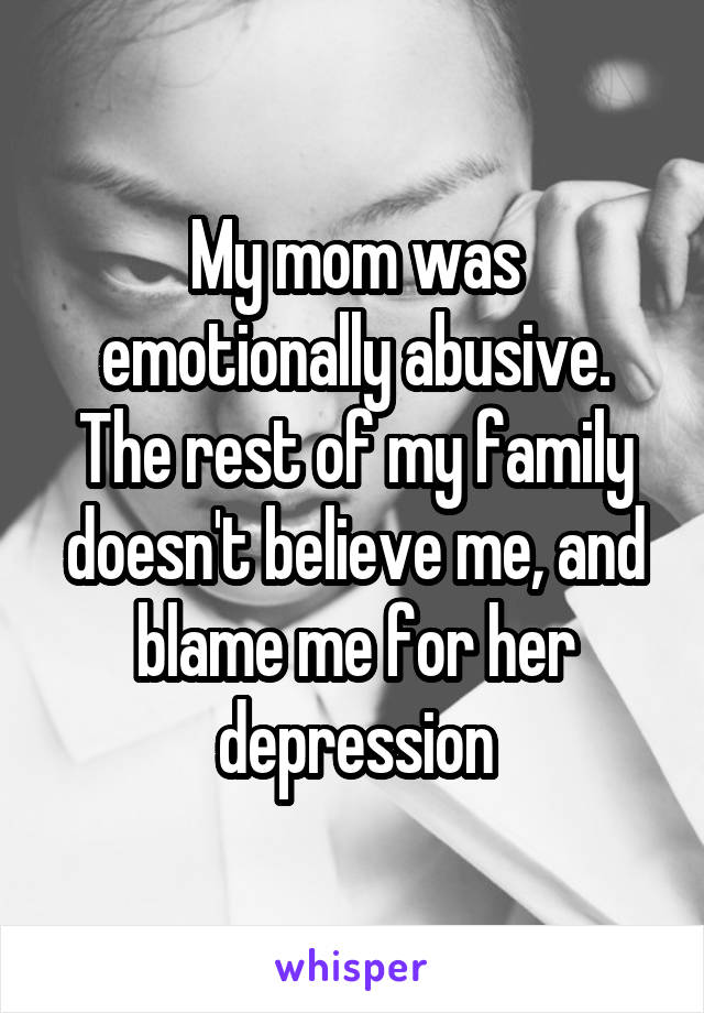 My mom was emotionally abusive. The rest of my family doesn't believe me, and blame me for her depression