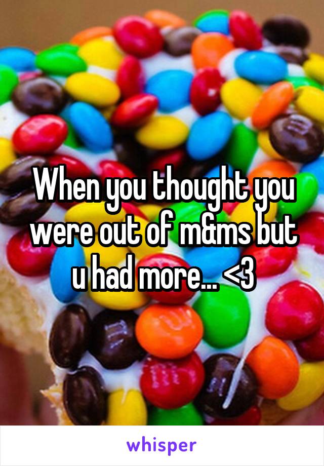 When you thought you were out of m&ms but u had more... <3