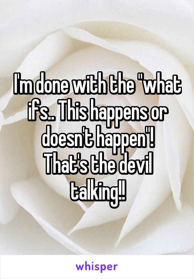 I'm done with the "what ifs.. This happens or doesn't happen"!
That's the devil talking!!