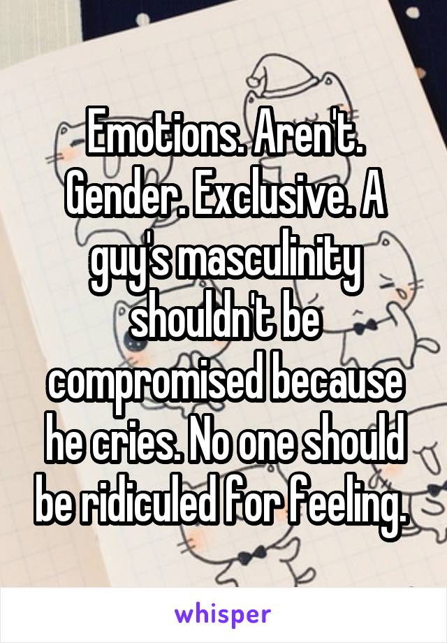 Emotions. Aren't. Gender. Exclusive. A guy's masculinity shouldn't be compromised because he cries. No one should be ridiculed for feeling. 