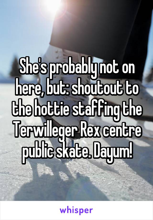 She's probably not on here, but: shoutout to the hottie staffing the Terwilleger Rex centre public skate. Dayum!