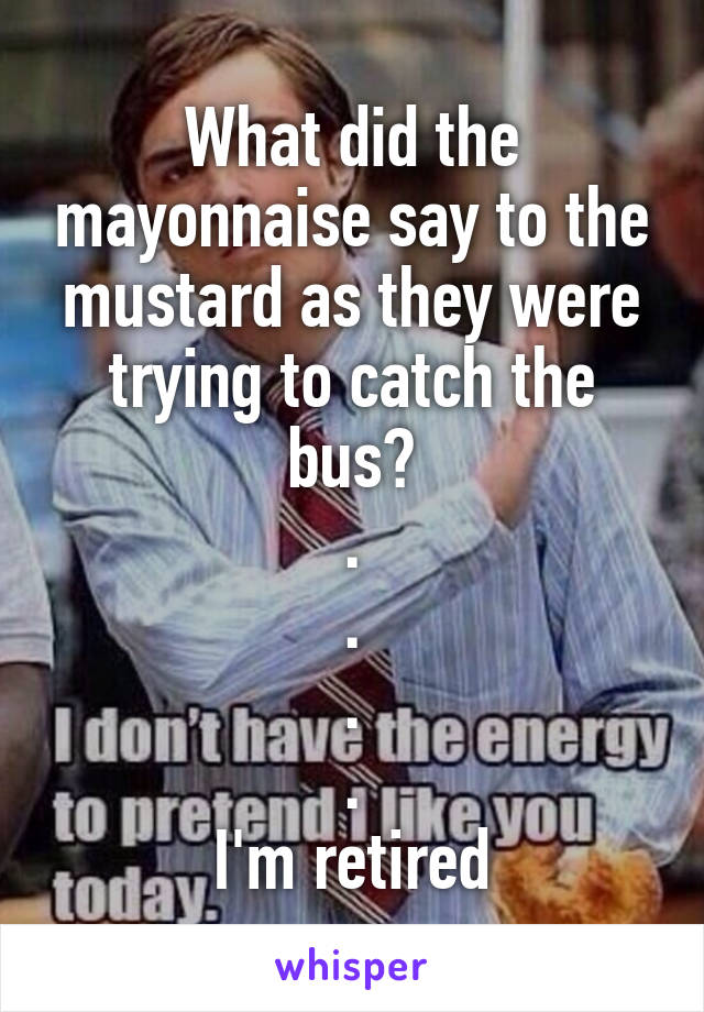 What did the mayonnaise say to the mustard as they were trying to catch the bus?
.
.
.
.
I'm retired