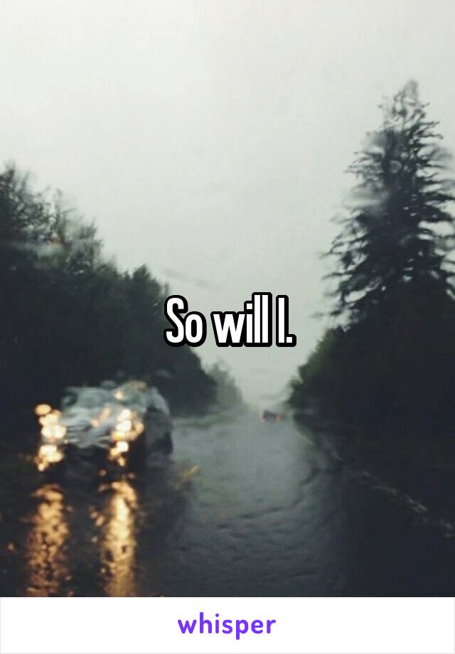 So will I.