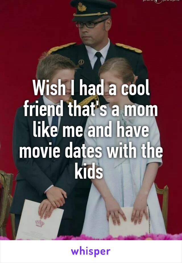 Wish I had a cool friend that's a mom like me and have movie dates with the kids 