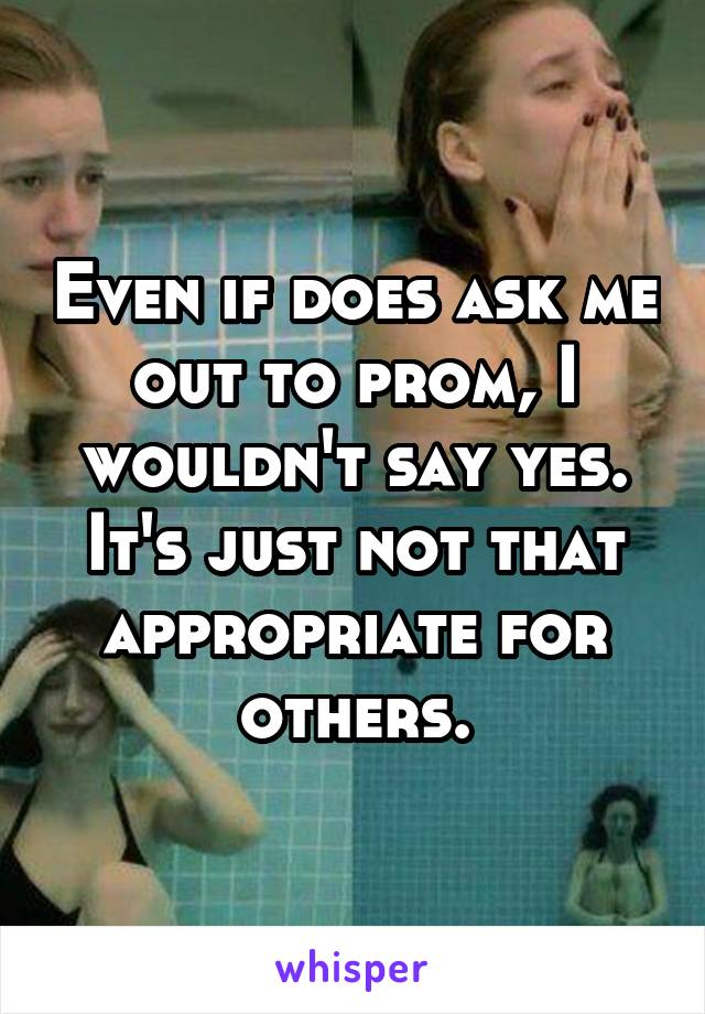 Even if does ask me out to prom, I wouldn't say yes. It's just not that appropriate for others.