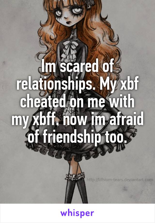 Im scared of relationships. My xbf cheated on me with my xbff. now im afraid of friendship too.
