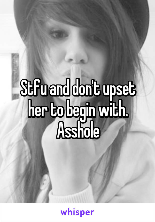 Stfu and don't upset her to begin with. Asshole