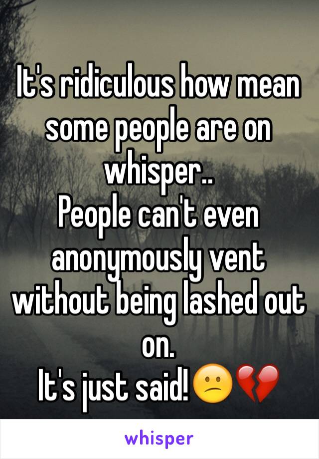 It's ridiculous how mean some people are on whisper..
People can't even anonymously vent without being lashed out on.
It's just said!😕💔