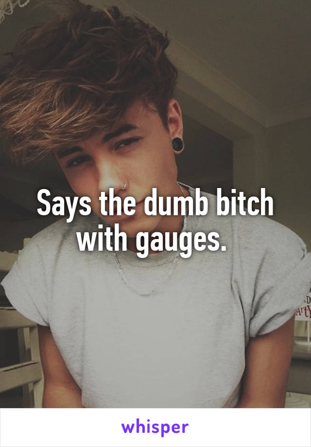 Says the dumb bitch with gauges. 