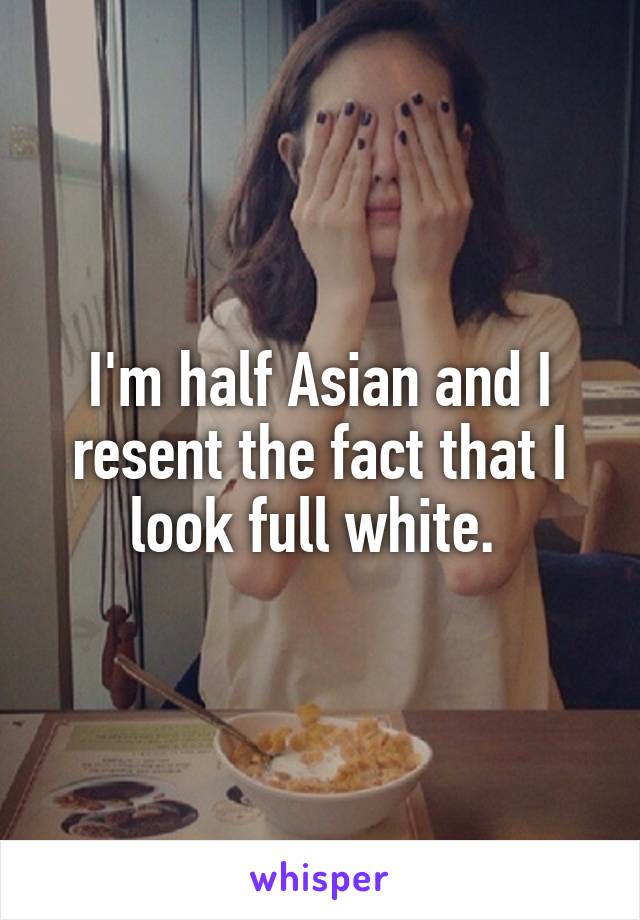 I'm half Asian and I resent the fact that I look full white. 