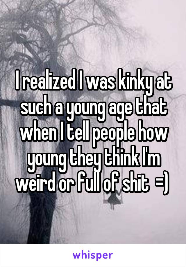 I realized I was kinky at such a young age that when I tell people how young they think I'm weird or full of shit  =) 