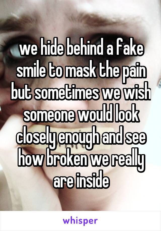 we hide behind a fake smile to mask the pain but sometimes we wish someone would look closely enough and see how broken we really are inside