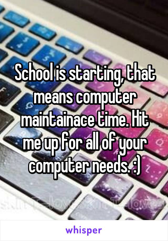 School is starting, that means computer maintainace time. Hit me up for all of your computer needs. :)