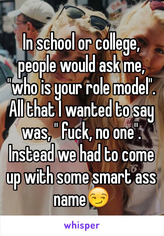 In school or college, people would ask me, "who is your role model". All that I wanted to say was, " fuck, no one". Instead we had to come up with some smart ass name😏