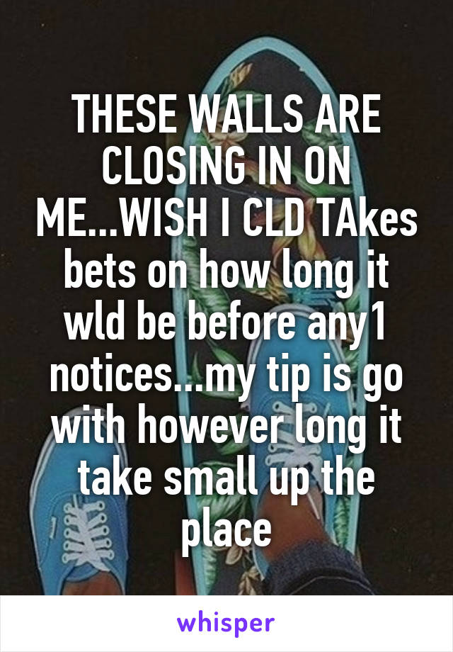 THESE WALLS ARE CLOSING IN ON ME...WISH I CLD TAkes bets on how long it wld be before any1 notices...my tip is go with however long it take small up the place