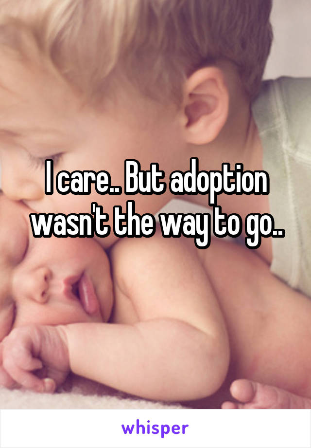 I care.. But adoption wasn't the way to go..
