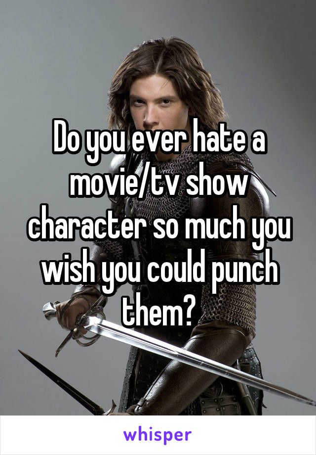 Do you ever hate a movie/tv show character so much you wish you could punch them?