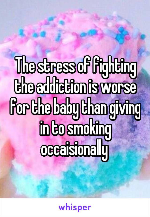 The stress of fighting the addiction is worse for the baby than giving in to smoking occaisionally 