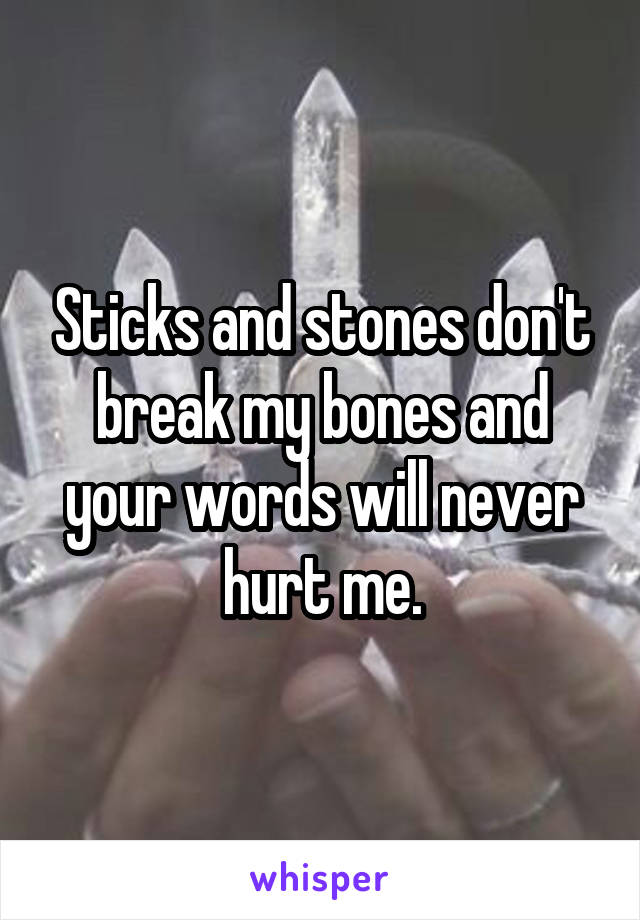 Sticks and stones don't break my bones and your words will never hurt me.