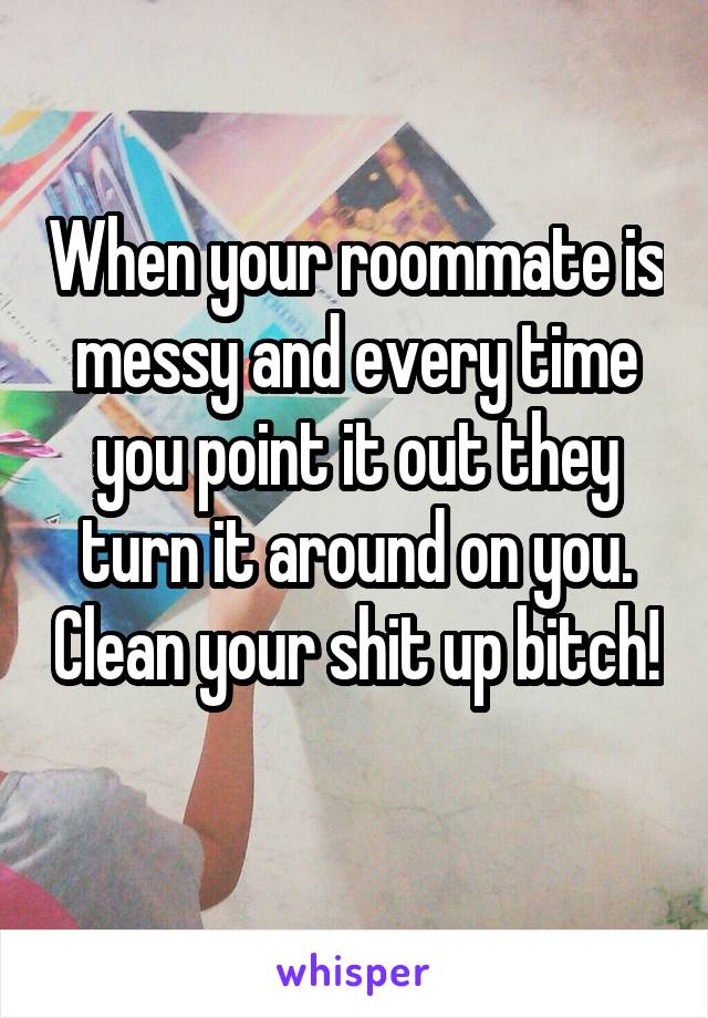 When your roommate is messy and every time you point it out they turn it around on you. Clean your shit up bitch! 