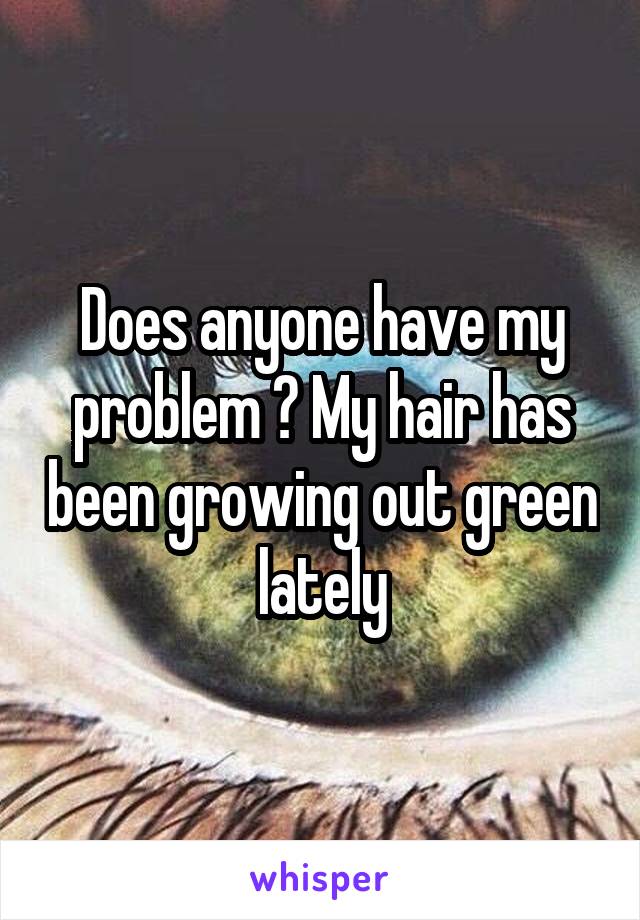 Does anyone have my problem ? My hair has been growing out green lately