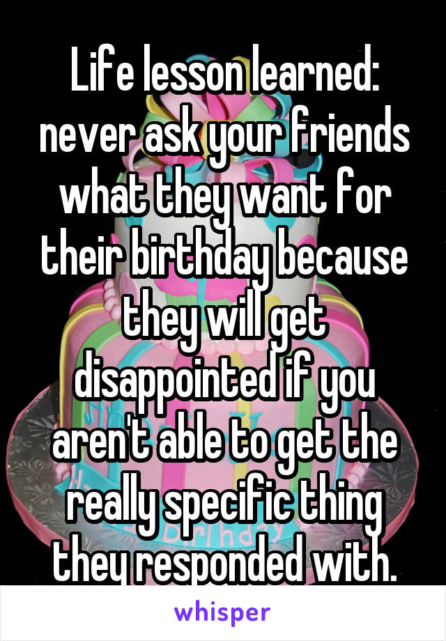 Life lesson learned: never ask your friends what they want for their birthday because they will get disappointed if you aren't able to get the really specific thing they responded with.