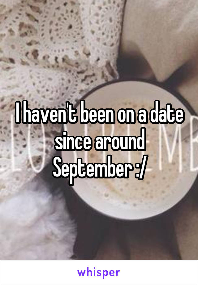 I haven't been on a date since around September :/