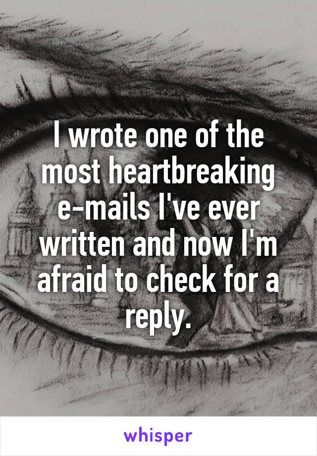 I wrote one of the most heartbreaking e-mails I've ever written and now I'm afraid to check for a reply.