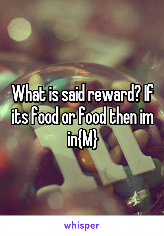 What is said reward? If its food or food then im in{M}