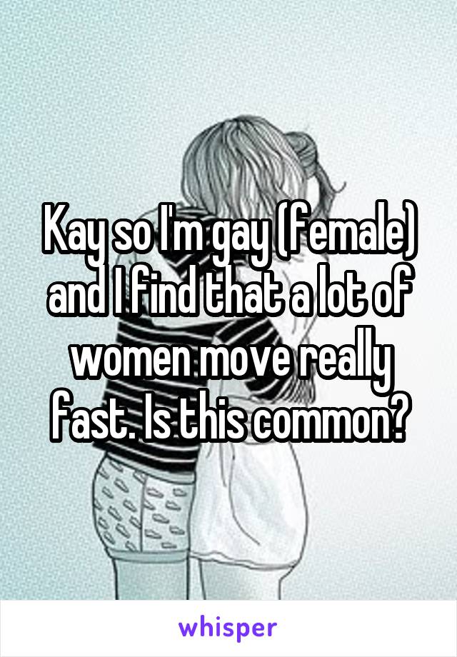 Kay so I'm gay (female) and I find that a lot of women move really fast. Is this common?