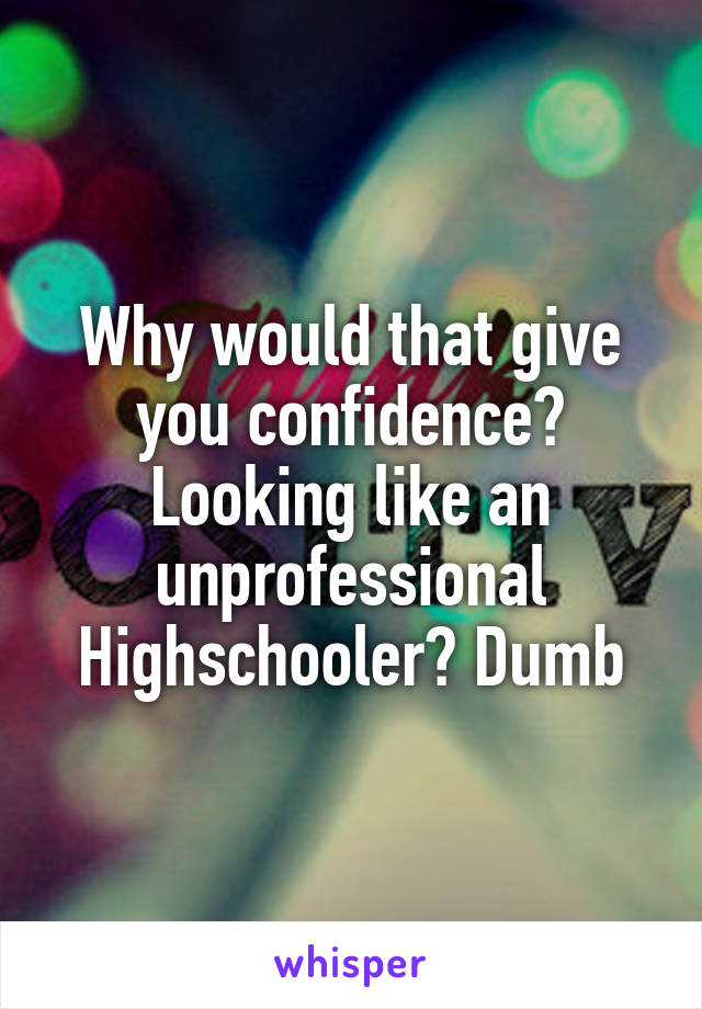 Why would that give you confidence? Looking like an unprofessional Highschooler? Dumb