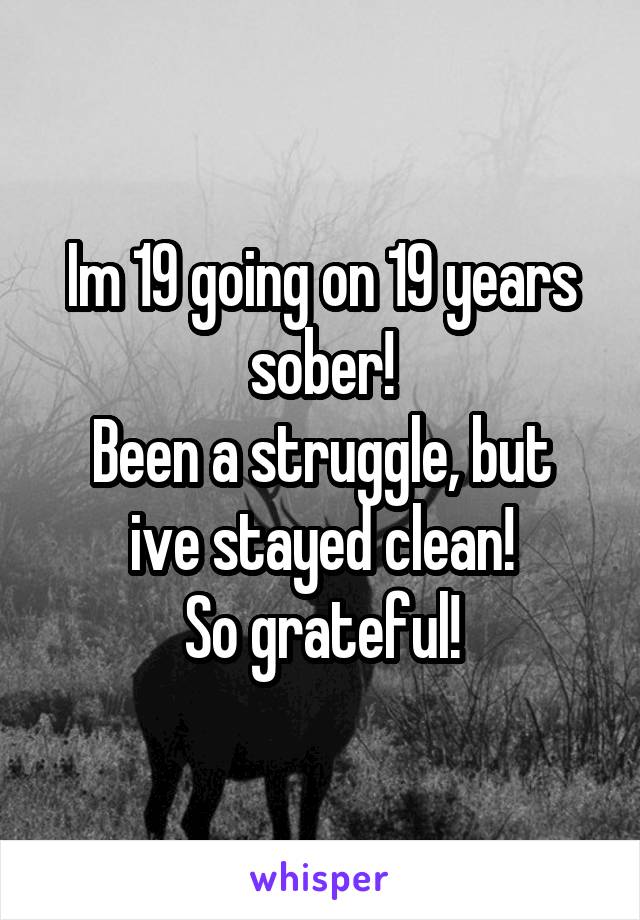 Im 19 going on 19 years sober!
Been a struggle, but ive stayed clean!
So grateful!