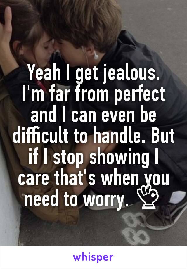 Yeah I get jealous.
I'm far from perfect and I can even be difficult to handle. But if I stop showing I care that's when you need to worry. 👌