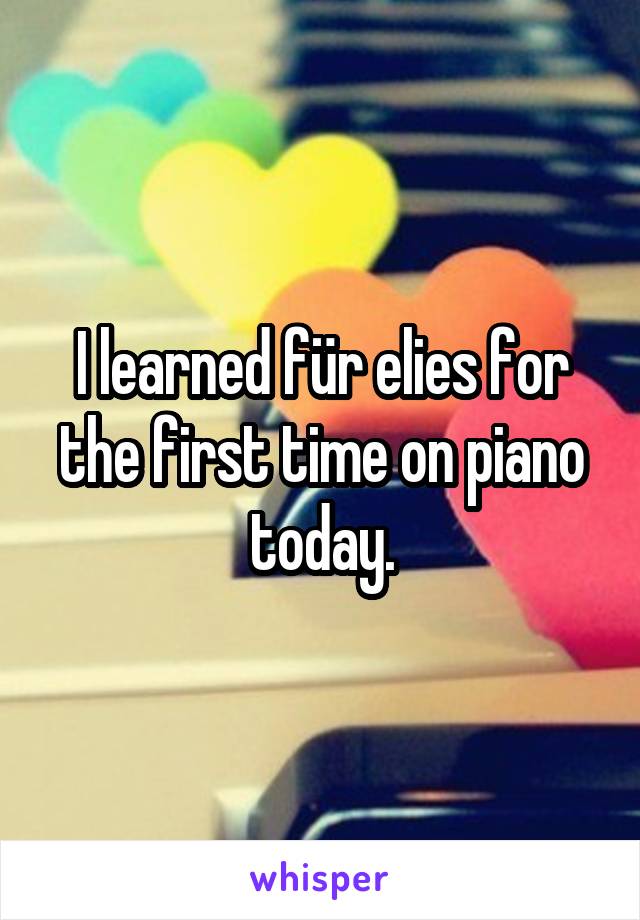 I learned für elies for the first time on piano today.