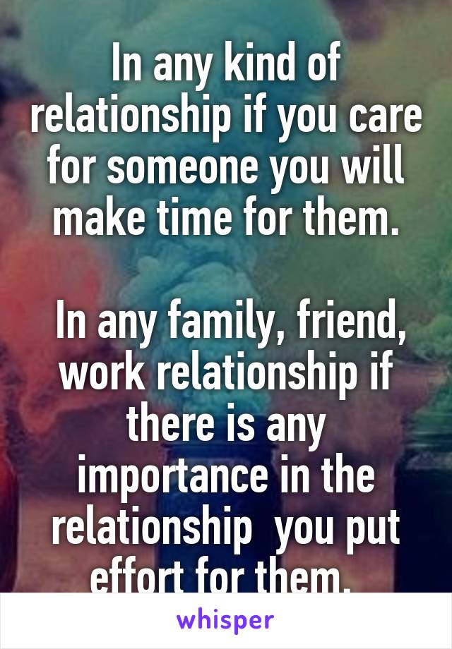 In any kind of relationship if you care for someone you will make time for them.

 In any family, friend, work relationship if there is any importance in the relationship  you put effort for them. 