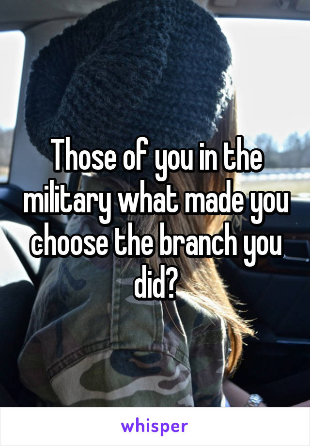 Those of you in the military what made you choose the branch you did?