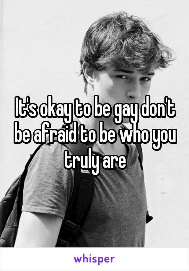 It's okay to be gay don't be afraid to be who you truly are