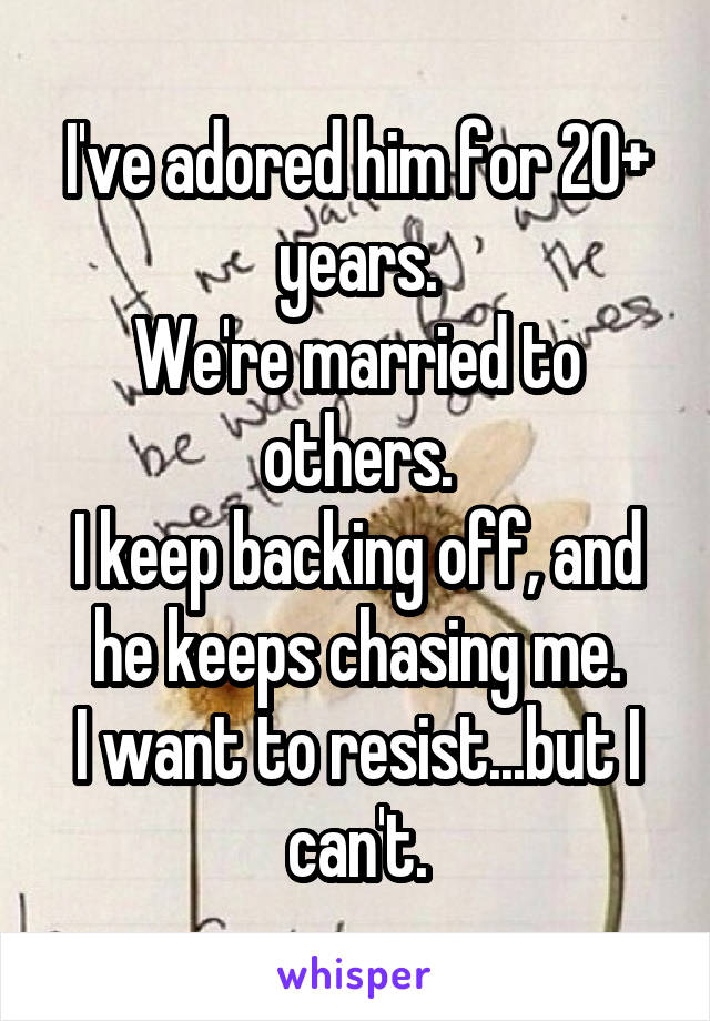 I've adored him for 20+ years.
We're married to others.
I keep backing off, and he keeps chasing me.
I want to resist...but I can't.