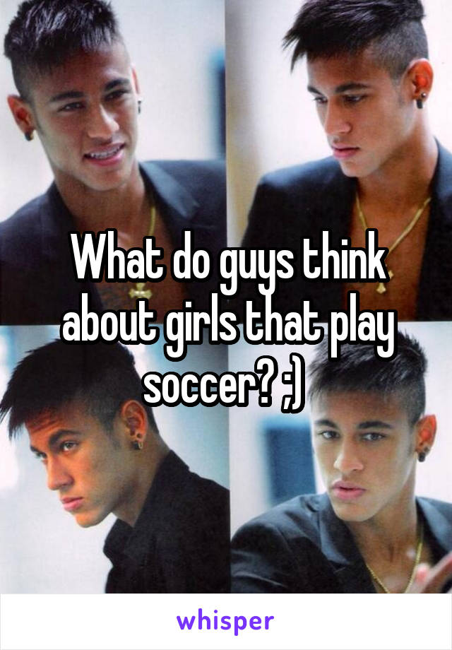 What do guys think about girls that play soccer? ;) 