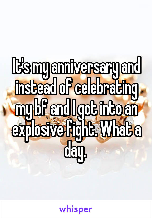 It's my anniversary and instead of celebrating my bf and I got into an explosive fight. What a day. 