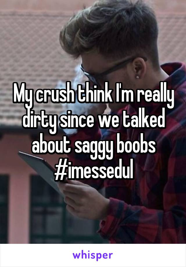 My crush think I'm really dirty since we talked about saggy boobs #imessedul