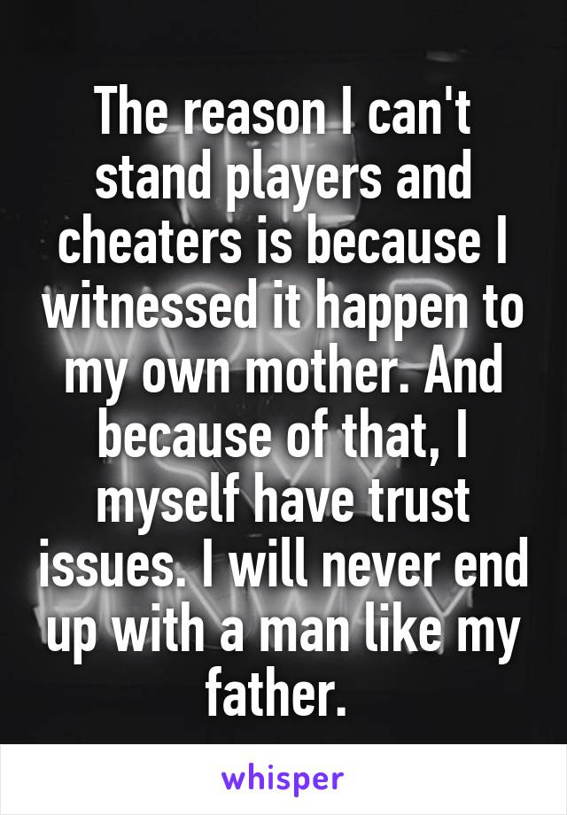 The reason I can't stand players and cheaters is because I witnessed it happen to my own mother. And because of that, I myself have trust issues. I will never end up with a man like my father. 