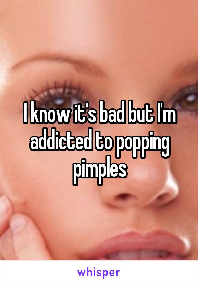 I know it's bad but I'm addicted to popping pimples