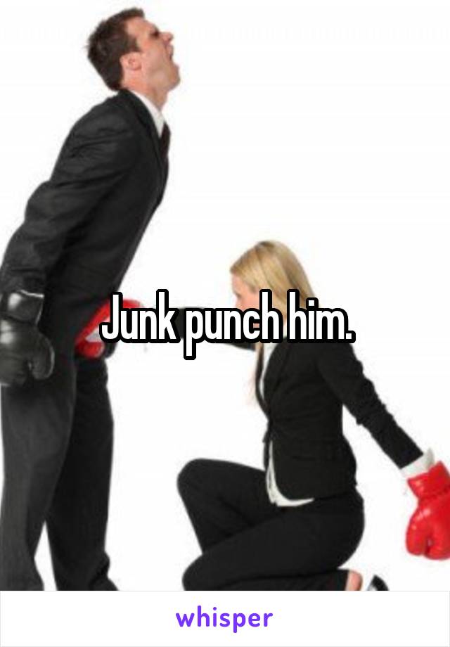 Junk punch him.