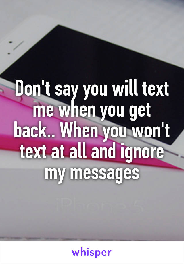 Don't say you will text me when you get back.. When you won't text at all and ignore my messages