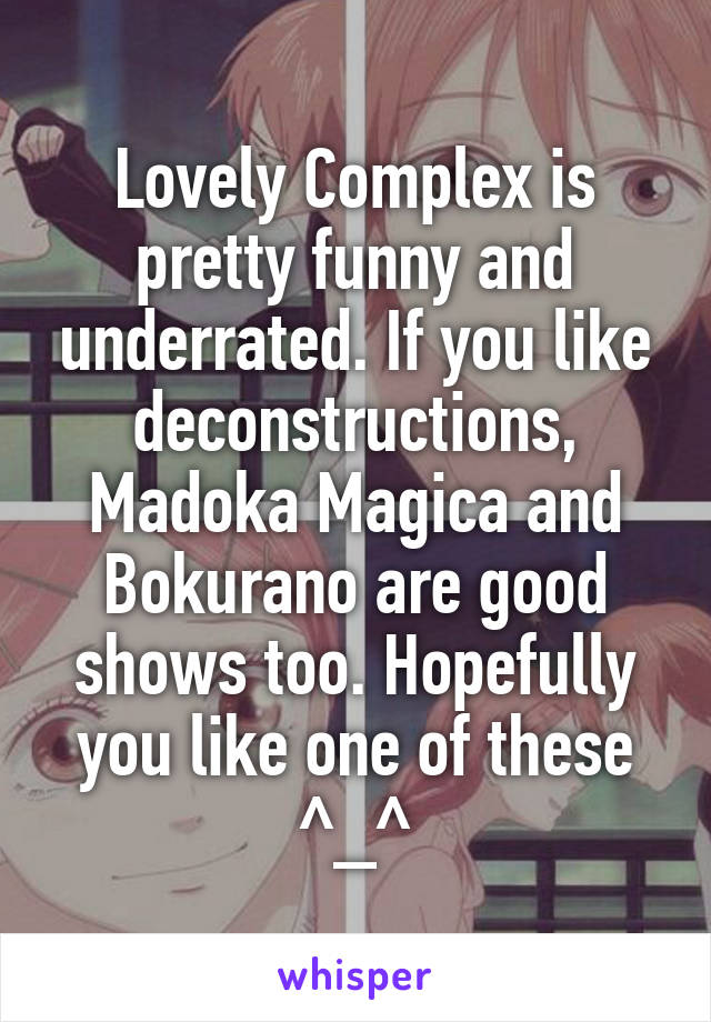 Lovely Complex is pretty funny and underrated. If you like deconstructions, Madoka Magica and Bokurano are good shows too. Hopefully you like one of these
^_^