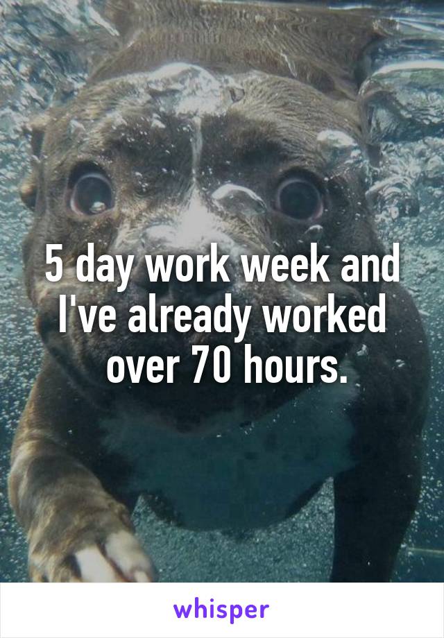 5 day work week and I've already worked
 over 70 hours.