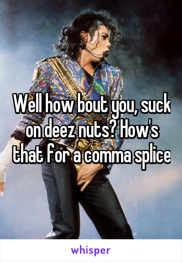 Well how bout you, suck on deez nuts? How's that for a comma splice