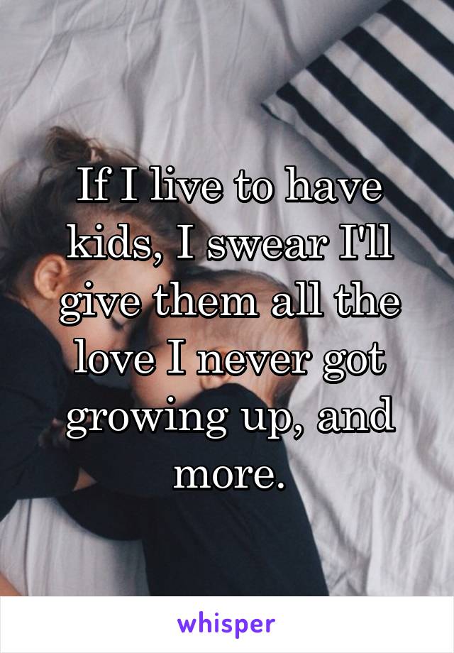 If I live to have kids, I swear I'll give them all the love I never got growing up, and more.